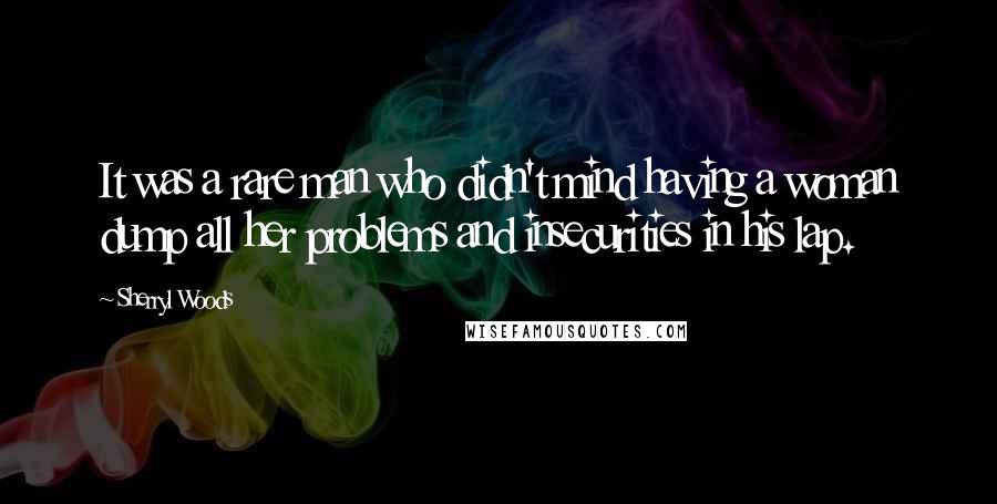 Sherryl Woods Quotes: It was a rare man who didn't mind having a woman dump all her problems and insecurities in his lap.