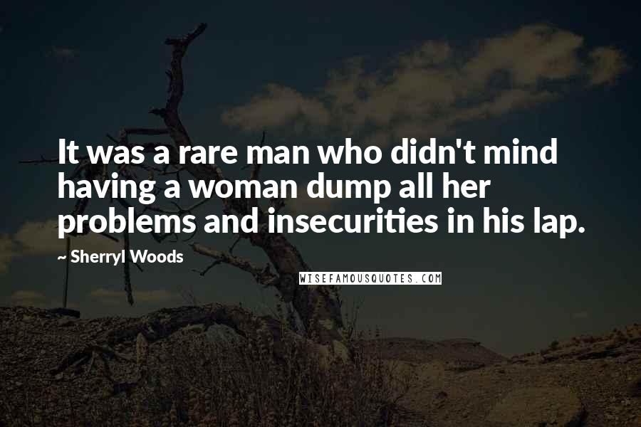 Sherryl Woods Quotes: It was a rare man who didn't mind having a woman dump all her problems and insecurities in his lap.