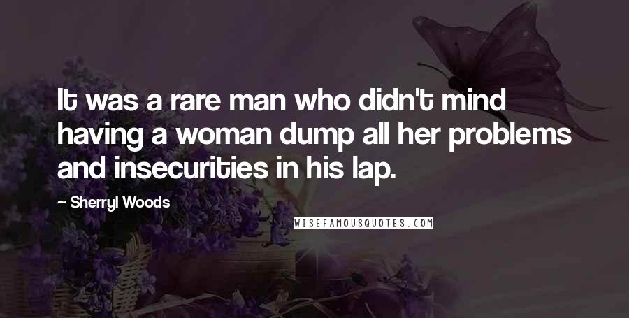 Sherryl Woods Quotes: It was a rare man who didn't mind having a woman dump all her problems and insecurities in his lap.