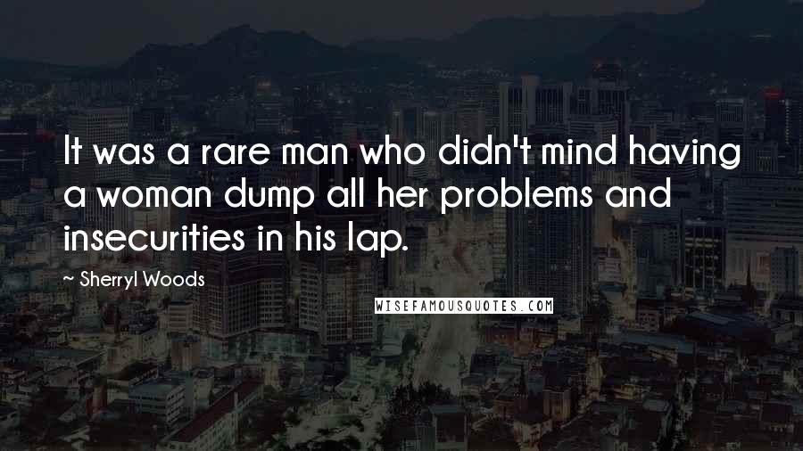 Sherryl Woods Quotes: It was a rare man who didn't mind having a woman dump all her problems and insecurities in his lap.