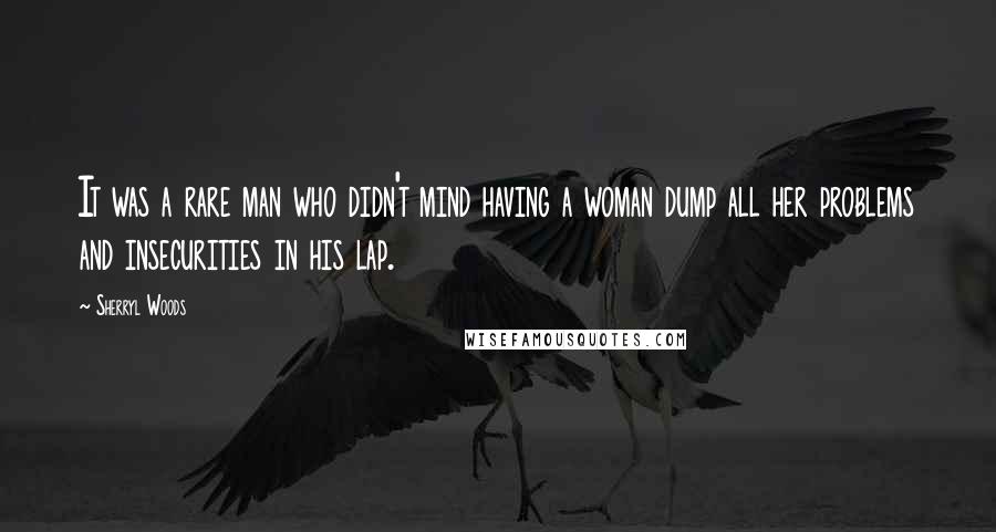 Sherryl Woods Quotes: It was a rare man who didn't mind having a woman dump all her problems and insecurities in his lap.