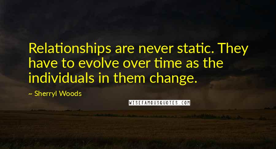 Sherryl Woods Quotes: Relationships are never static. They have to evolve over time as the individuals in them change.