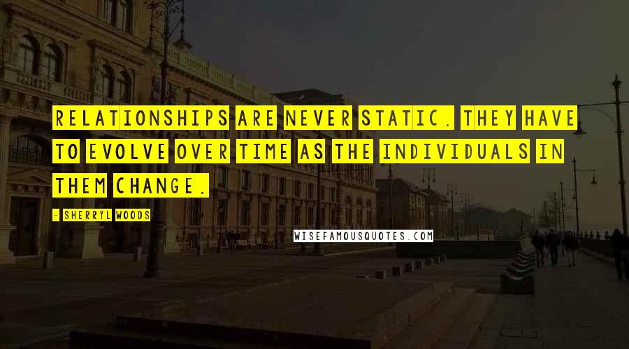 Sherryl Woods Quotes: Relationships are never static. They have to evolve over time as the individuals in them change.