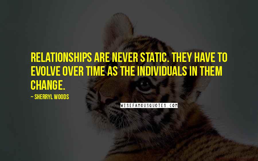 Sherryl Woods Quotes: Relationships are never static. They have to evolve over time as the individuals in them change.