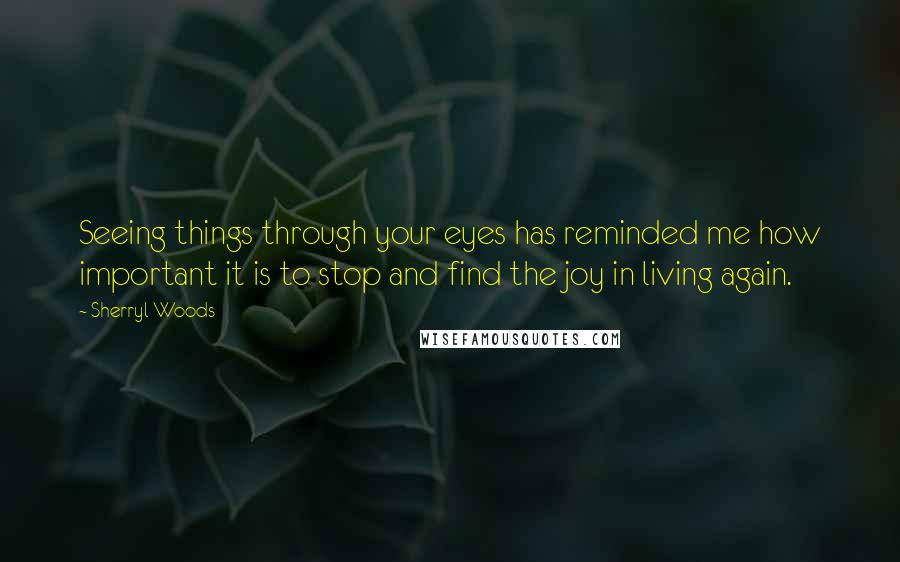 Sherryl Woods Quotes: Seeing things through your eyes has reminded me how important it is to stop and find the joy in living again.