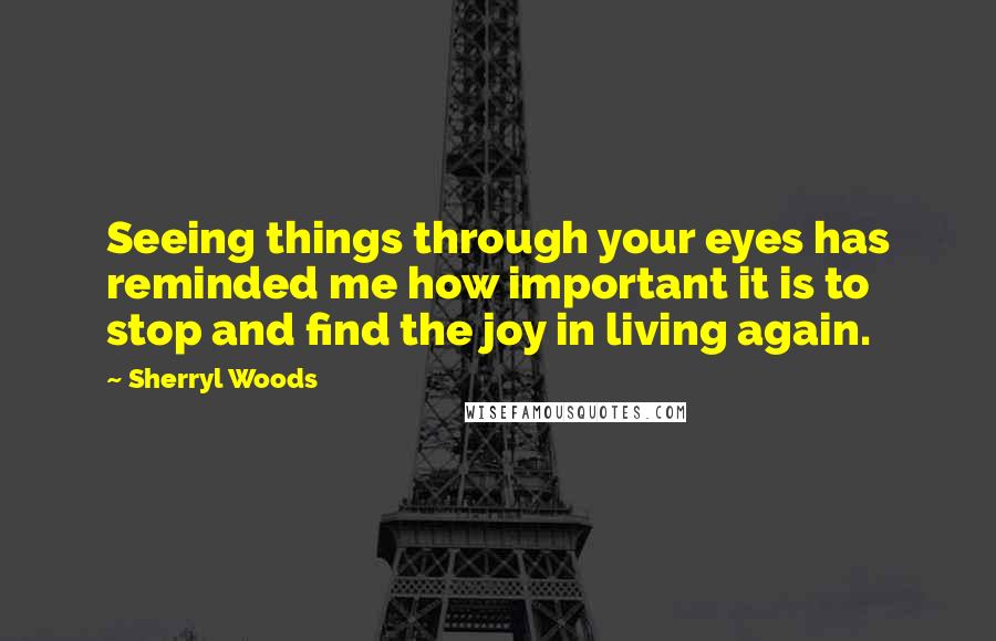 Sherryl Woods Quotes: Seeing things through your eyes has reminded me how important it is to stop and find the joy in living again.