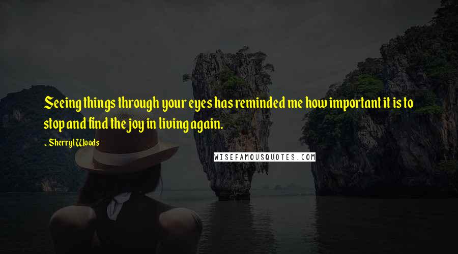 Sherryl Woods Quotes: Seeing things through your eyes has reminded me how important it is to stop and find the joy in living again.