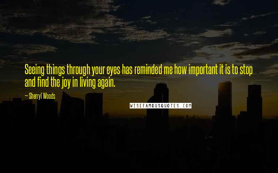 Sherryl Woods Quotes: Seeing things through your eyes has reminded me how important it is to stop and find the joy in living again.