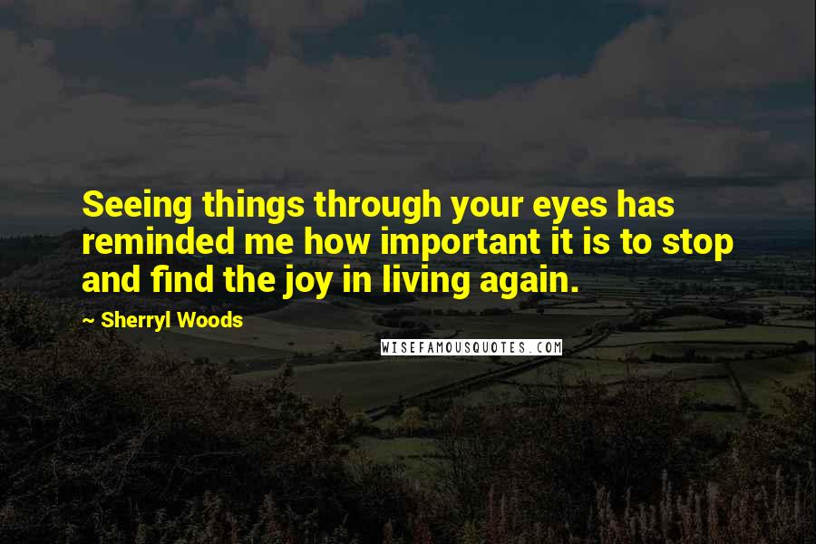 Sherryl Woods Quotes: Seeing things through your eyes has reminded me how important it is to stop and find the joy in living again.