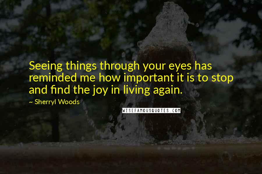 Sherryl Woods Quotes: Seeing things through your eyes has reminded me how important it is to stop and find the joy in living again.