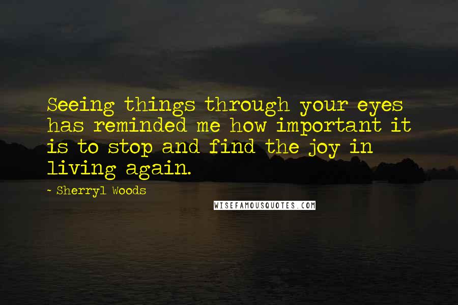 Sherryl Woods Quotes: Seeing things through your eyes has reminded me how important it is to stop and find the joy in living again.