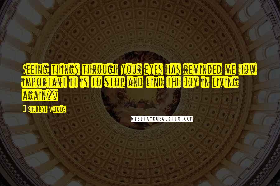 Sherryl Woods Quotes: Seeing things through your eyes has reminded me how important it is to stop and find the joy in living again.