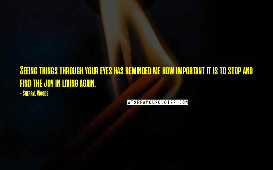 Sherryl Woods Quotes: Seeing things through your eyes has reminded me how important it is to stop and find the joy in living again.