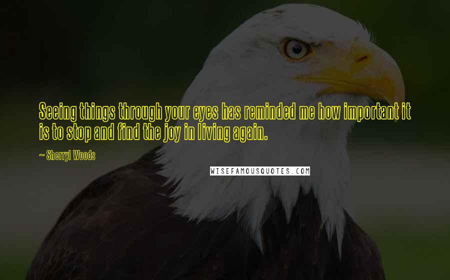 Sherryl Woods Quotes: Seeing things through your eyes has reminded me how important it is to stop and find the joy in living again.