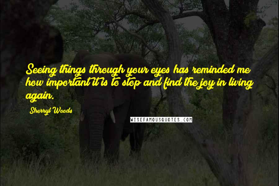 Sherryl Woods Quotes: Seeing things through your eyes has reminded me how important it is to stop and find the joy in living again.