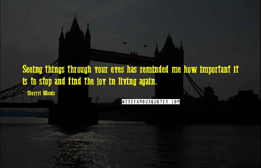 Sherryl Woods Quotes: Seeing things through your eyes has reminded me how important it is to stop and find the joy in living again.