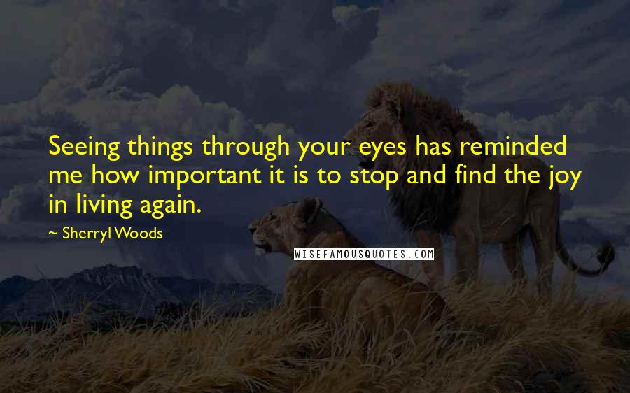 Sherryl Woods Quotes: Seeing things through your eyes has reminded me how important it is to stop and find the joy in living again.