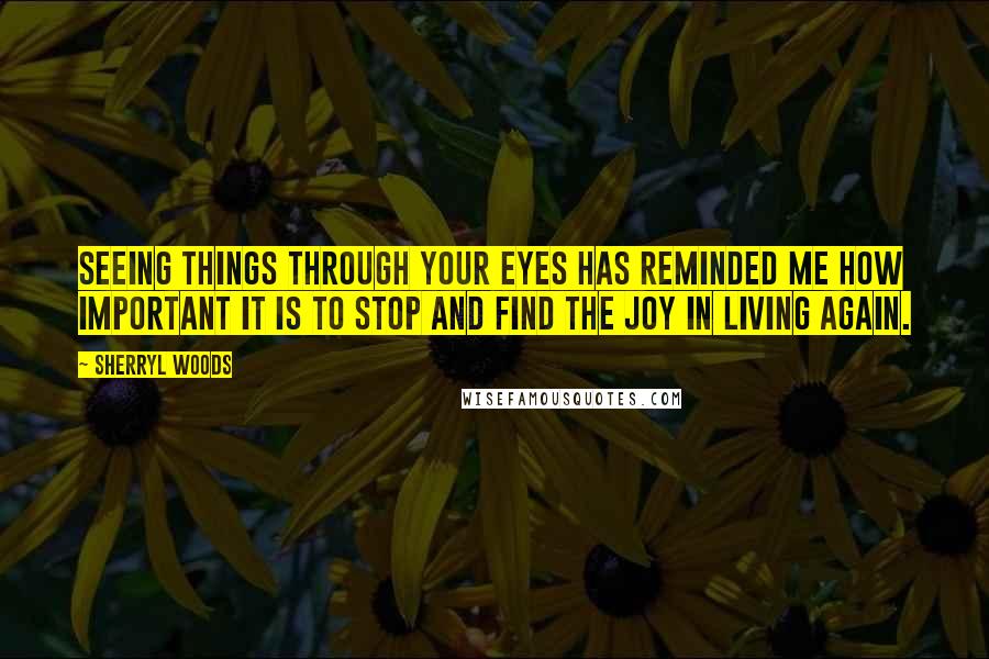 Sherryl Woods Quotes: Seeing things through your eyes has reminded me how important it is to stop and find the joy in living again.