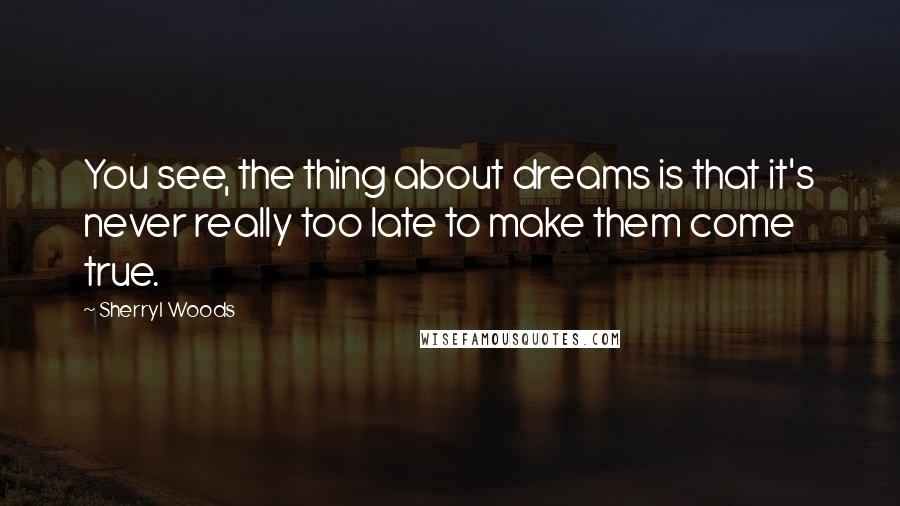 Sherryl Woods Quotes: You see, the thing about dreams is that it's never really too late to make them come true.