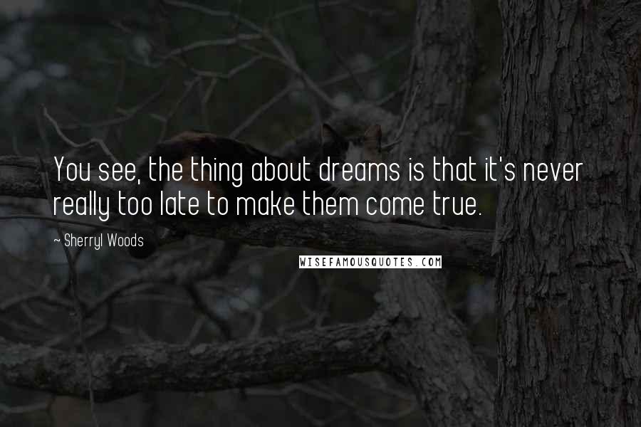 Sherryl Woods Quotes: You see, the thing about dreams is that it's never really too late to make them come true.