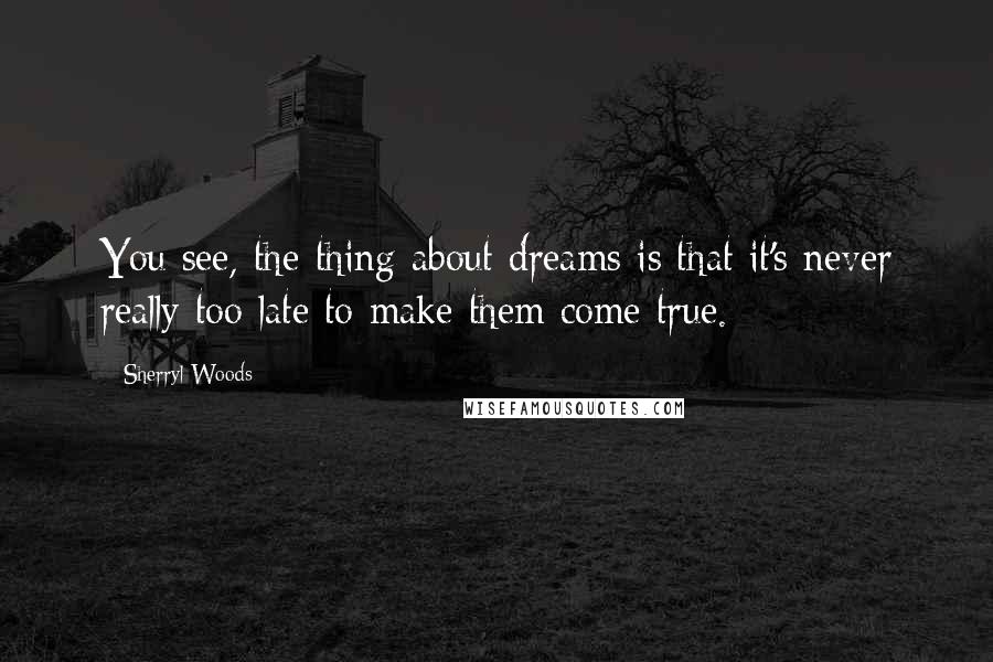 Sherryl Woods Quotes: You see, the thing about dreams is that it's never really too late to make them come true.