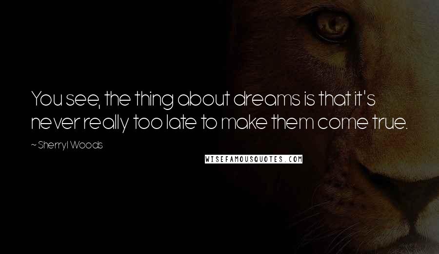 Sherryl Woods Quotes: You see, the thing about dreams is that it's never really too late to make them come true.