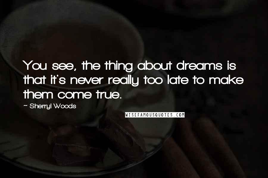 Sherryl Woods Quotes: You see, the thing about dreams is that it's never really too late to make them come true.