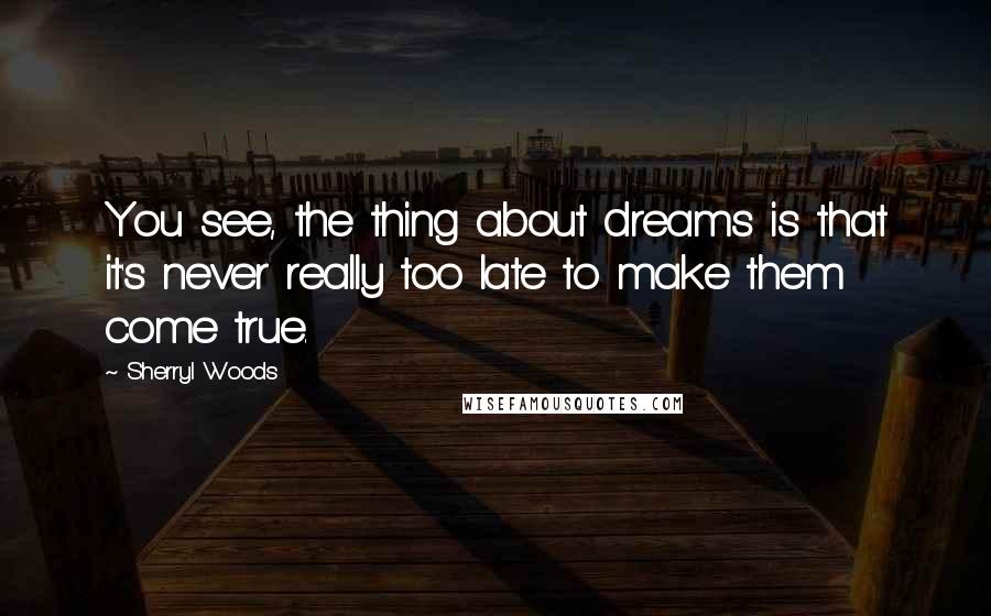 Sherryl Woods Quotes: You see, the thing about dreams is that it's never really too late to make them come true.