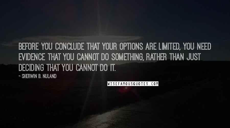 Sherwin B. Nuland Quotes: Before you conclude that your options are limited, you need evidence that you cannot do something, rather than just deciding that you cannot do it.