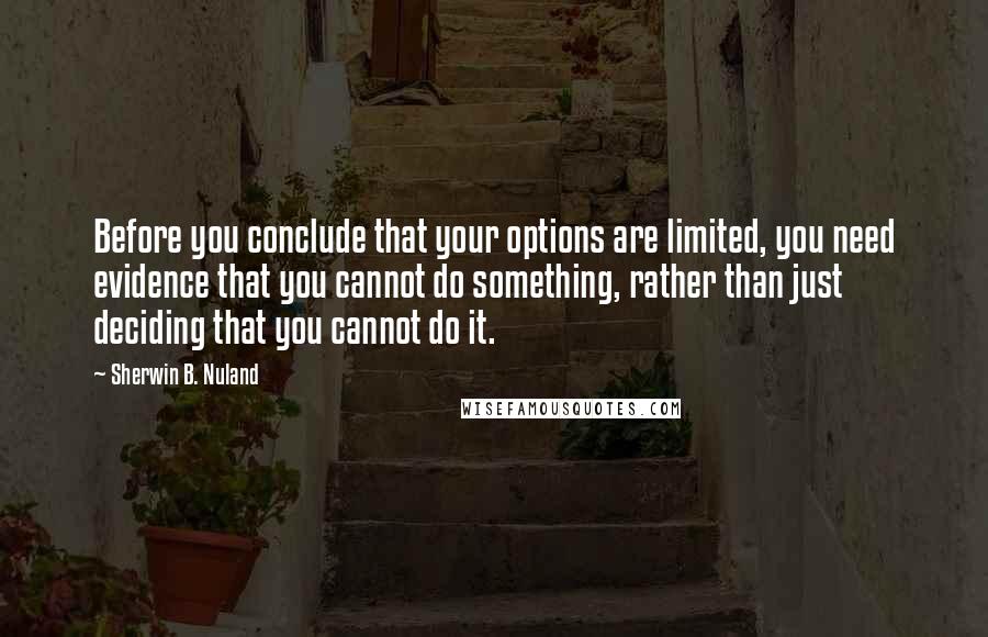 Sherwin B. Nuland Quotes: Before you conclude that your options are limited, you need evidence that you cannot do something, rather than just deciding that you cannot do it.