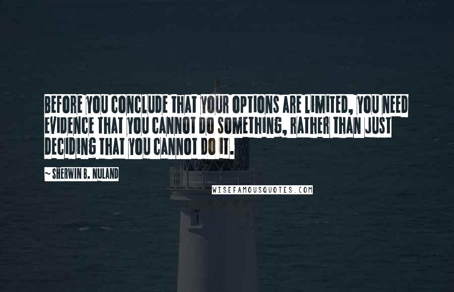 Sherwin B. Nuland Quotes: Before you conclude that your options are limited, you need evidence that you cannot do something, rather than just deciding that you cannot do it.