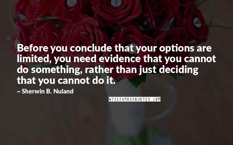 Sherwin B. Nuland Quotes: Before you conclude that your options are limited, you need evidence that you cannot do something, rather than just deciding that you cannot do it.