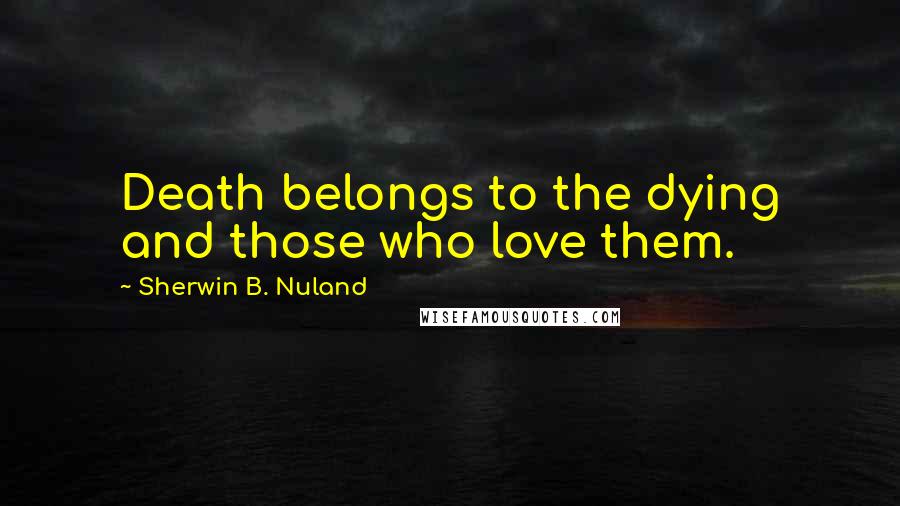 Sherwin B. Nuland Quotes: Death belongs to the dying and those who love them.