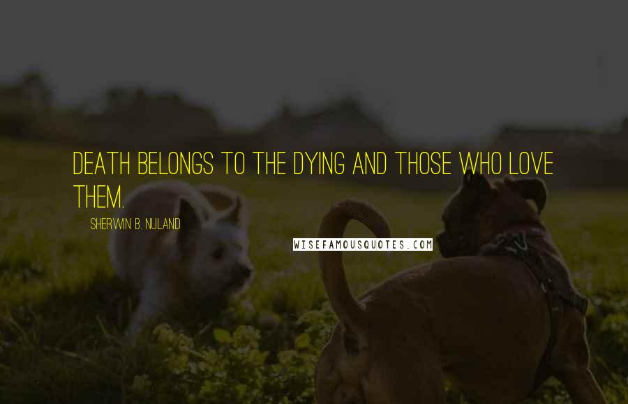 Sherwin B. Nuland Quotes: Death belongs to the dying and those who love them.