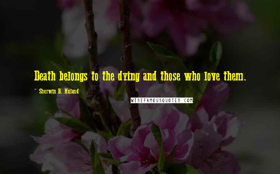 Sherwin B. Nuland Quotes: Death belongs to the dying and those who love them.