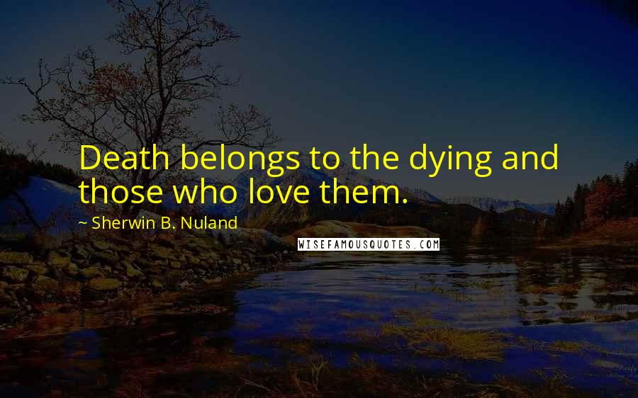 Sherwin B. Nuland Quotes: Death belongs to the dying and those who love them.