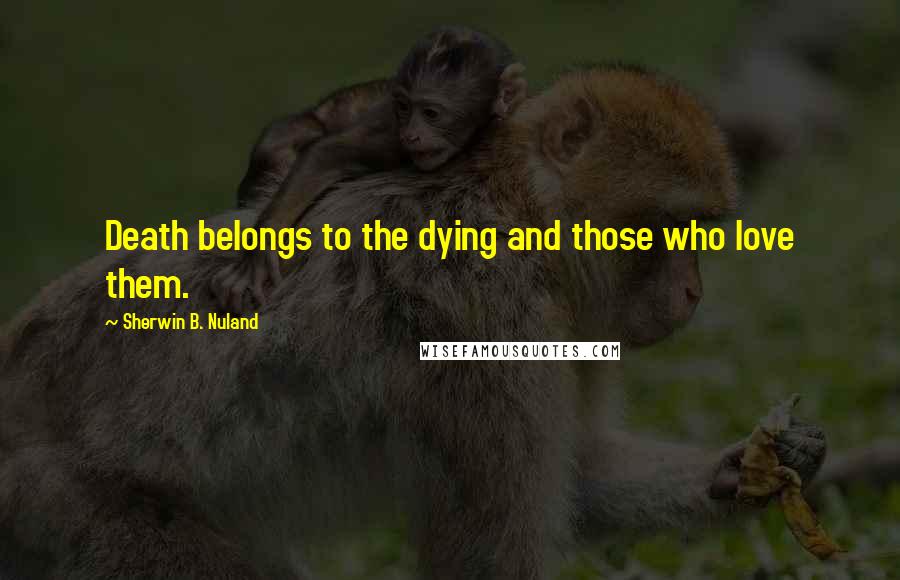 Sherwin B. Nuland Quotes: Death belongs to the dying and those who love them.