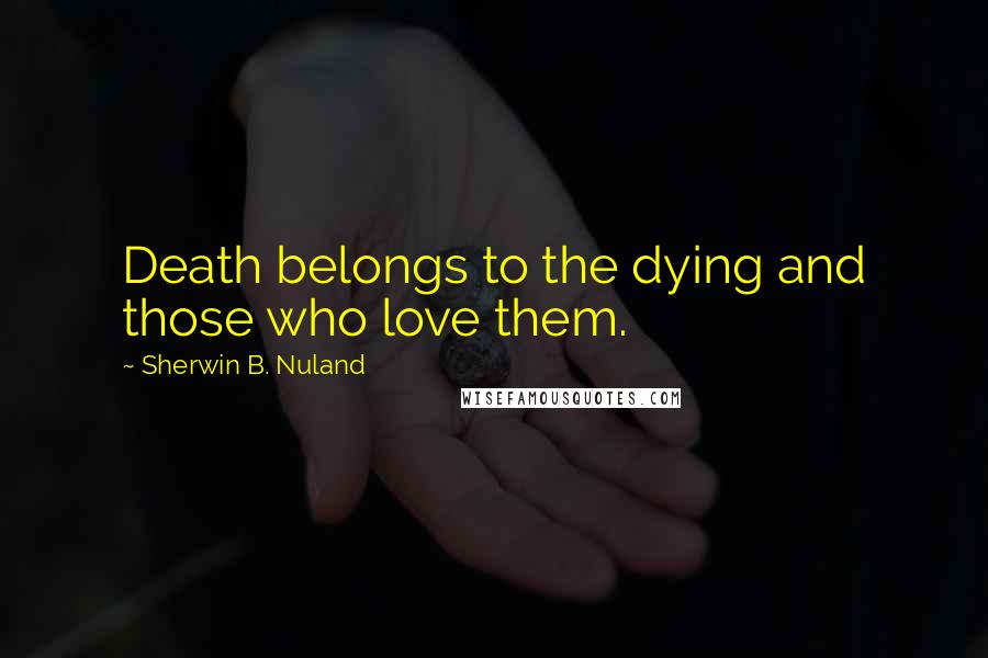 Sherwin B. Nuland Quotes: Death belongs to the dying and those who love them.