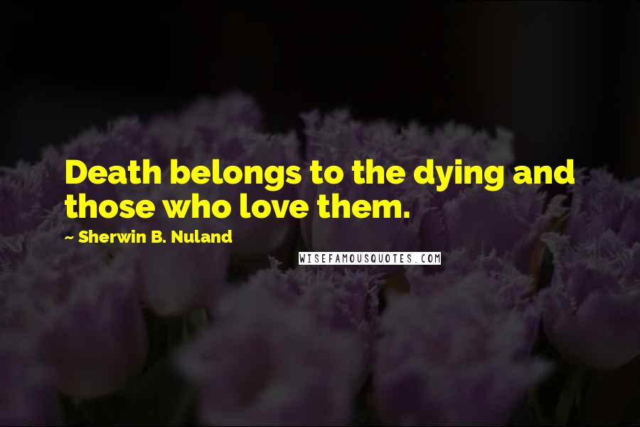 Sherwin B. Nuland Quotes: Death belongs to the dying and those who love them.