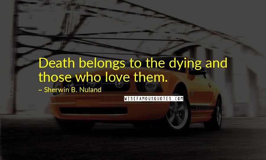 Sherwin B. Nuland Quotes: Death belongs to the dying and those who love them.