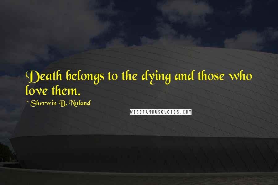 Sherwin B. Nuland Quotes: Death belongs to the dying and those who love them.