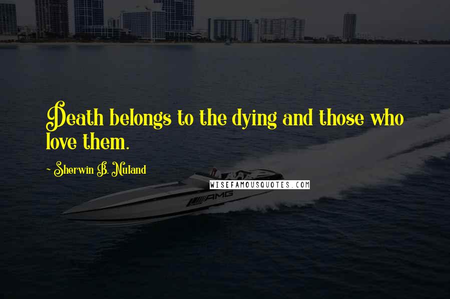 Sherwin B. Nuland Quotes: Death belongs to the dying and those who love them.
