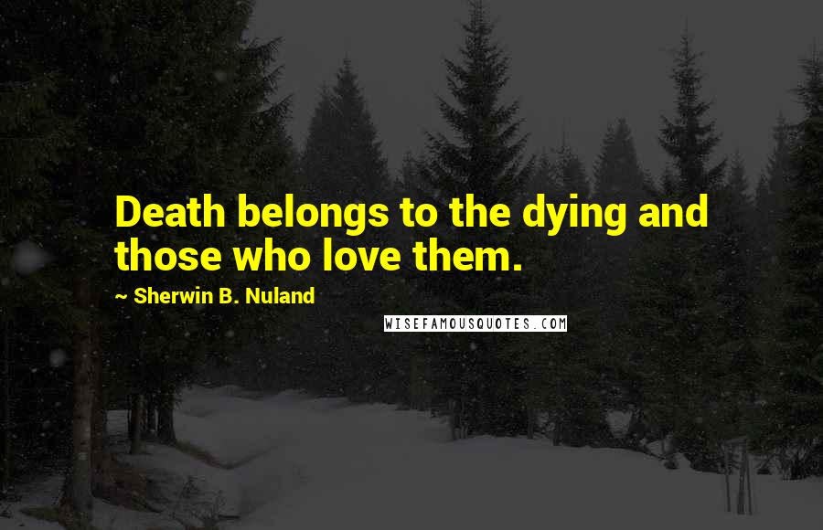 Sherwin B. Nuland Quotes: Death belongs to the dying and those who love them.