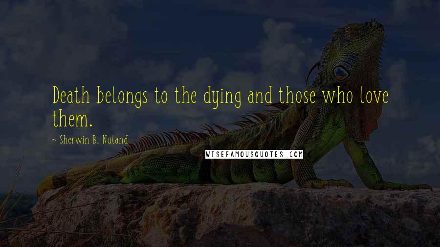 Sherwin B. Nuland Quotes: Death belongs to the dying and those who love them.