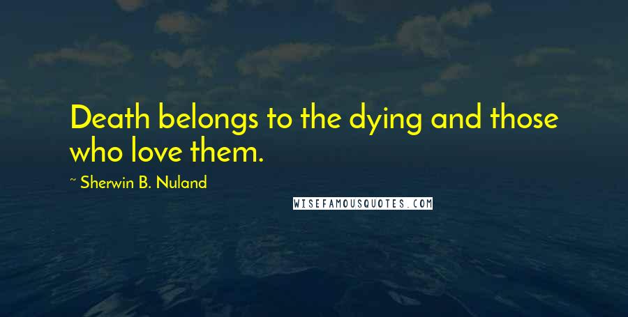 Sherwin B. Nuland Quotes: Death belongs to the dying and those who love them.