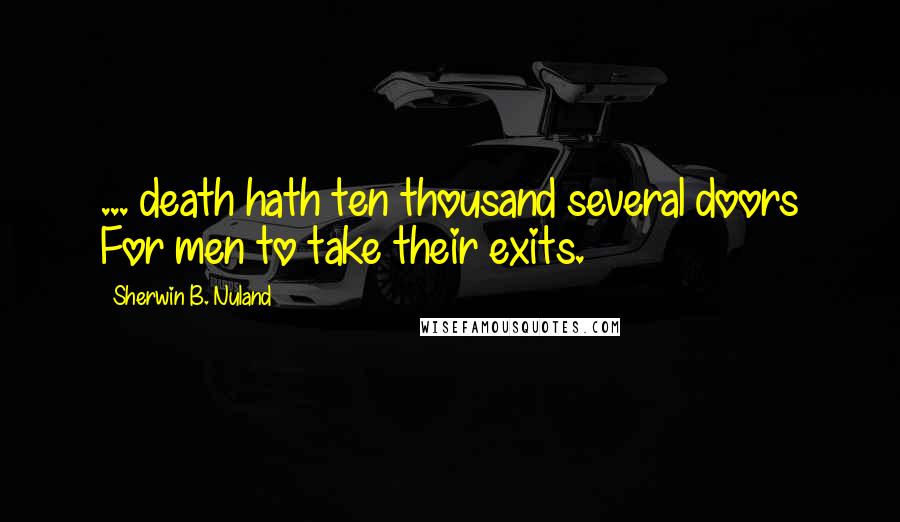 Sherwin B. Nuland Quotes: ... death hath ten thousand several doors For men to take their exits.