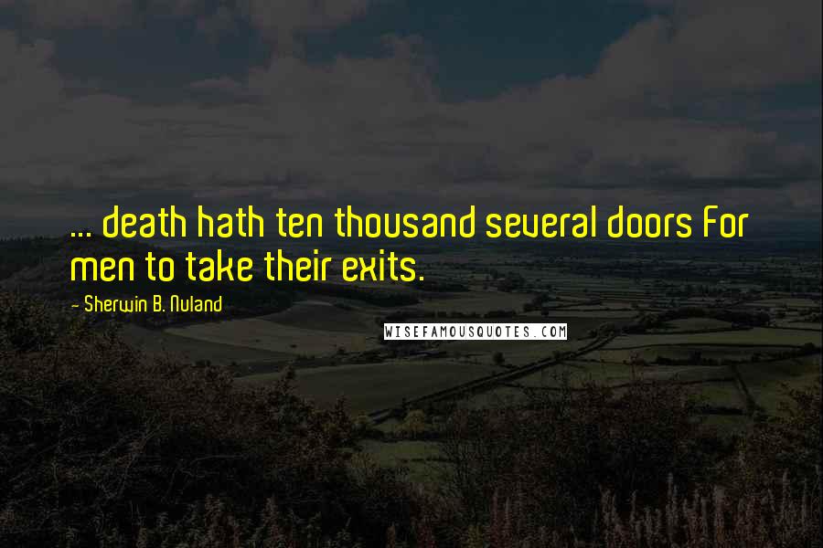 Sherwin B. Nuland Quotes: ... death hath ten thousand several doors For men to take their exits.