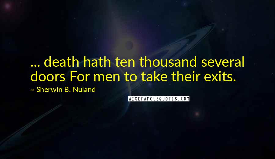 Sherwin B. Nuland Quotes: ... death hath ten thousand several doors For men to take their exits.