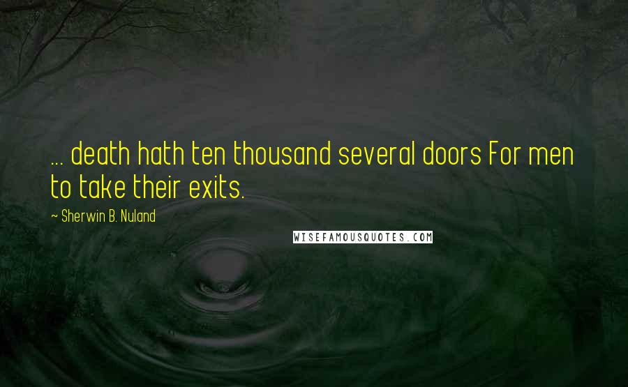 Sherwin B. Nuland Quotes: ... death hath ten thousand several doors For men to take their exits.