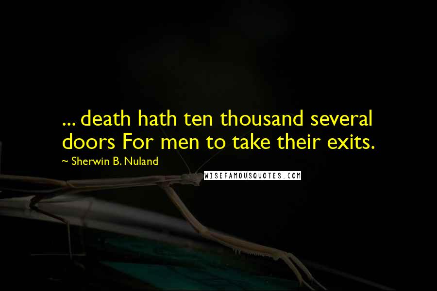 Sherwin B. Nuland Quotes: ... death hath ten thousand several doors For men to take their exits.